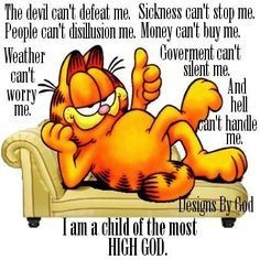 a meme of garfield reading 'The devil can't defeat me. Sickness can't stop me. People can't disillusion me. Money can't buy me. Weather can't worry me. Government can't silent me. And hell can't handle me. I am a child of the most HIGH GOD. - Designs by God.